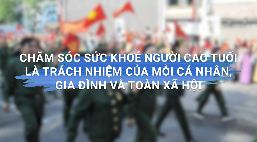 Thông điệp truyền hình: Chăm sóc sức khỏe người cao tuổi là trách nhiệm của mỗi cá nhân, gia đình và toàn xã hội.